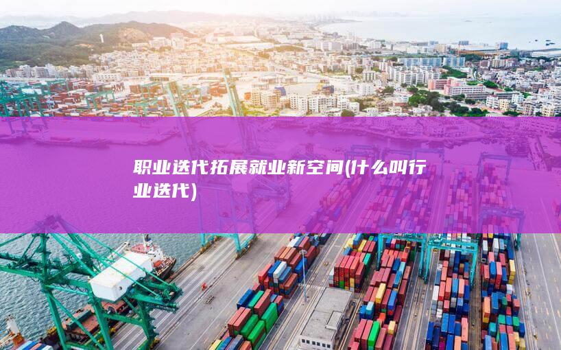 职业迭代拓展就业新空间 (什么叫行业迭代)