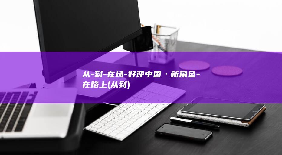 从-到-在场-好评中国·新角色-在路上 (从 到)