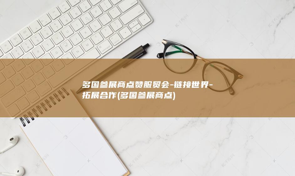 多国参展商点赞服贸会-链接世界-拓展合作 (多国参展商点)