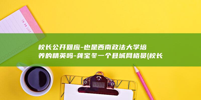 校长公开回应-也是西南政法大学培养的精英吗-龚宝冬一个县城网格员 (校长发言神回复完整版)