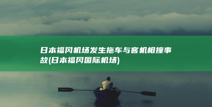日本福冈机场发生拖车与客机相撞事故 (日本福冈国际机场)