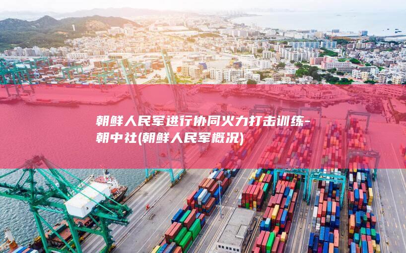 朝鲜人民军进行协同火力打击训练-朝中社 (朝鲜人民军概况)