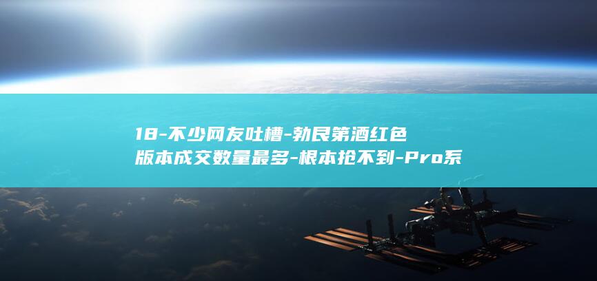 18-不少网友吐槽-勃艮第酒红色版本成交数量最多-根本抢不到-Pro系列预售开启-太疯狂!iPhone