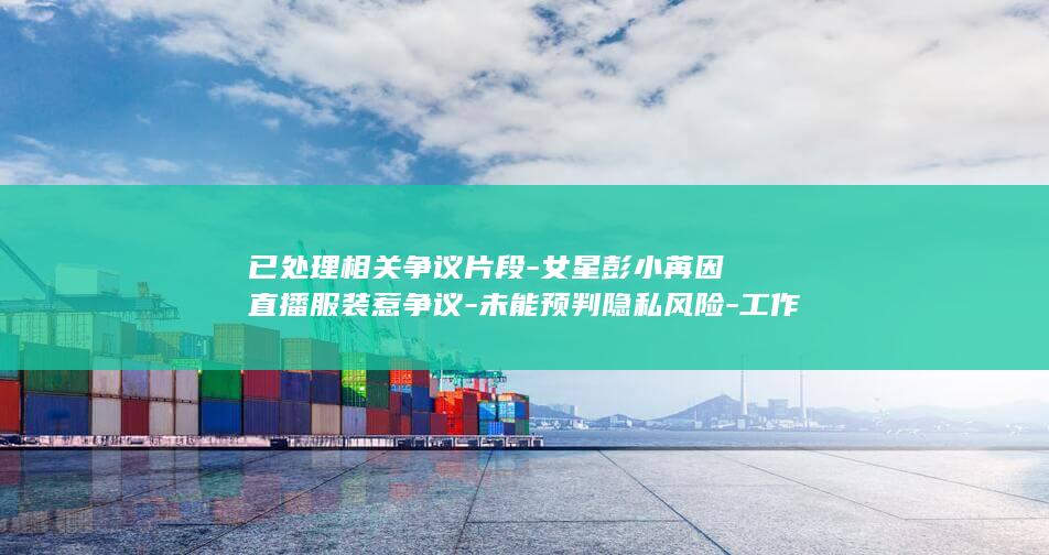 已处理相关争议片段-女星彭小苒因直播服装惹争议-未能预判隐私风险-工作室回应 (已处理相关争议的案件)