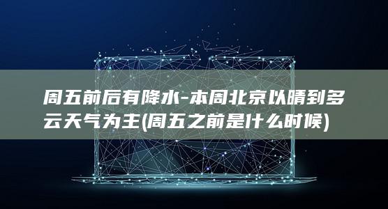 周五前后有降水-本周北京以晴到多云天气为主 (周五之前是什么时候)