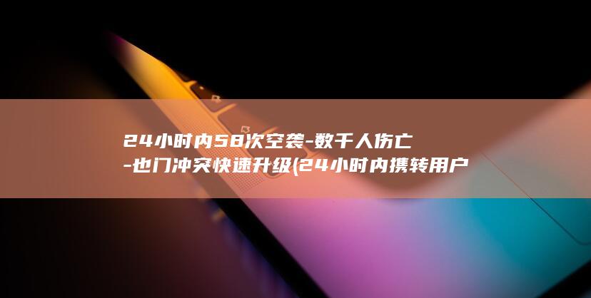 24小时内58次空袭-数千人伤亡-也门冲突快速升级 (24小时内携转用户啥意思)