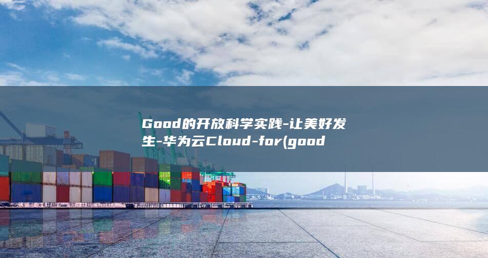 Good的开放科学实践-让美好发生-华为云Cloud-for (good开头的单词)