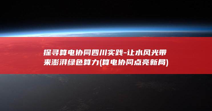 探寻算电协同四川实践-让水风光带来澎湃绿色算力 (算电协同点亮新局)