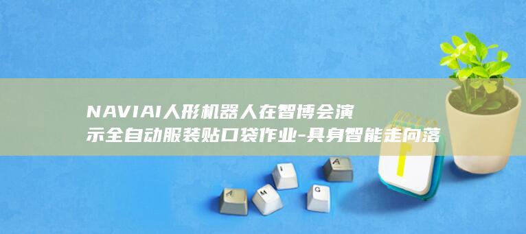 NAVIAI人形机器人在智博会演示全自动服装贴口袋作业-具身智能走向落地