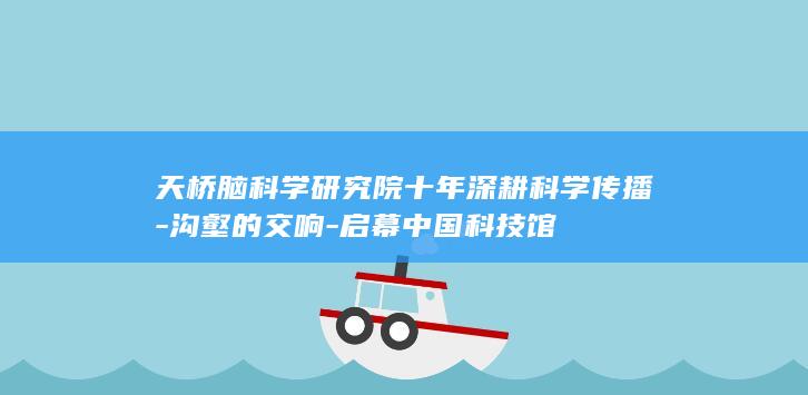 天桥脑科学研究院十年深耕科学传播沟壑的交响启