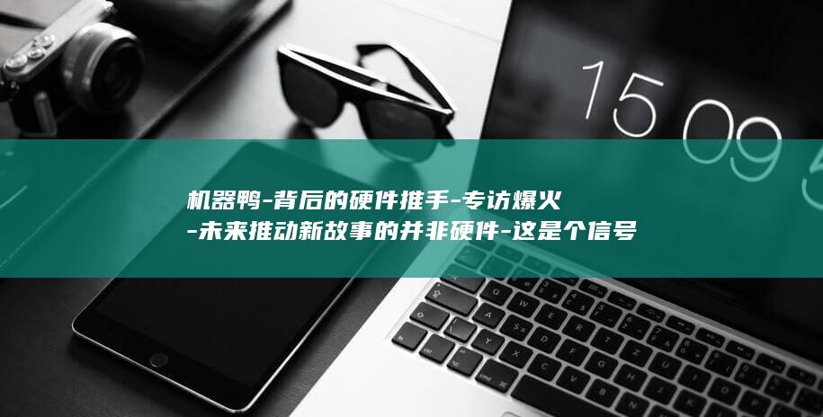 机器鸭-背后的硬件推手-专访爆火-未来推动新故事的并非硬件-这是个信号 (机器鸭是做什么的)