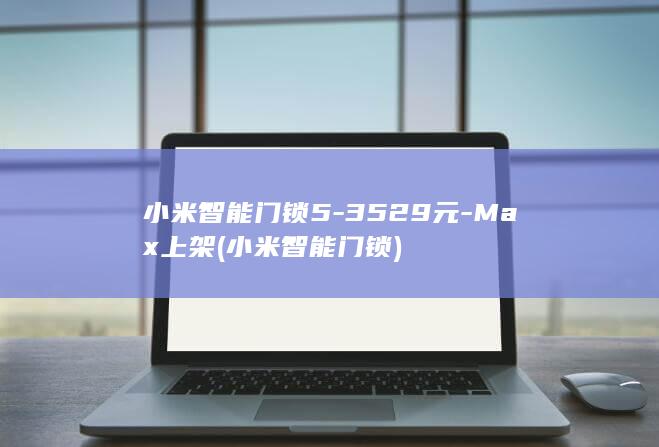 小米智能门锁53529元Max上架小米智能门锁