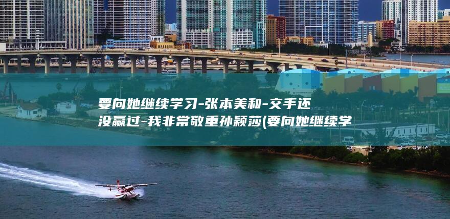 要向她继续学习-张本美和-交手还没赢过-我非常敬重孙颖莎 (要向她继续学)
