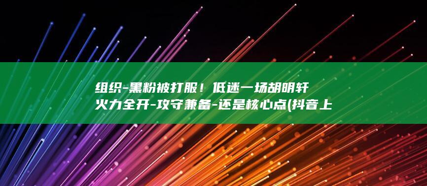 组织-黑粉被打服!低迷一场胡明轩火力全开-攻守兼备-还是核心点 (抖音上黑粉组团来黑我怎么办)
