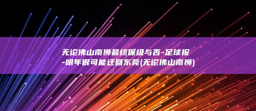 无论佛山南狮最终保级与否-足球报-明年很可能迁回东莞 (无论佛山南狮)