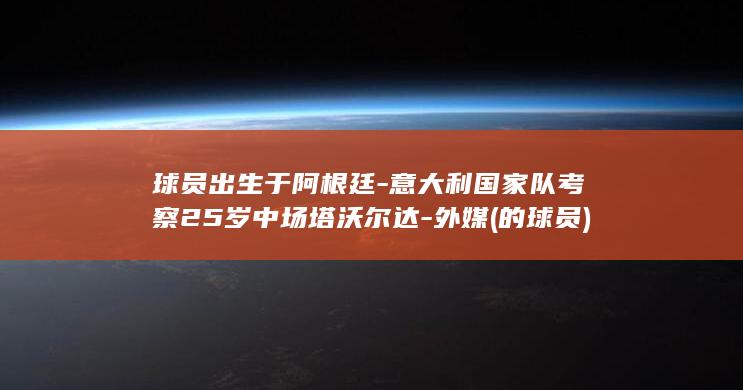 球员出生于阿根廷-意大利国家队考察25岁中场塔沃尔达-外媒 (的球员)