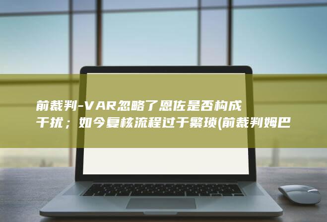 前裁判-VAR忽略了恩佐是否构成干扰；如今复核流程过于繁琐 (前裁判姆巴佩被马内铲倒)