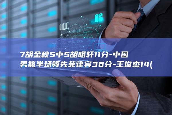 7胡金秋5中5胡明轩11分-中国男篮半场领先菲律宾36分-王俊杰14 (胡金秋比赛集锦)