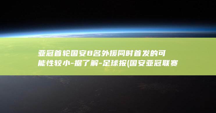 亚冠首轮国安8名外援同时首发的可能性较小据了