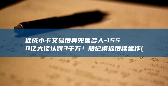 促成小卡交易后再兜售多人-1550亿大佬认罚3千万！船记模拟后续运作 (小卡被交易了吗)