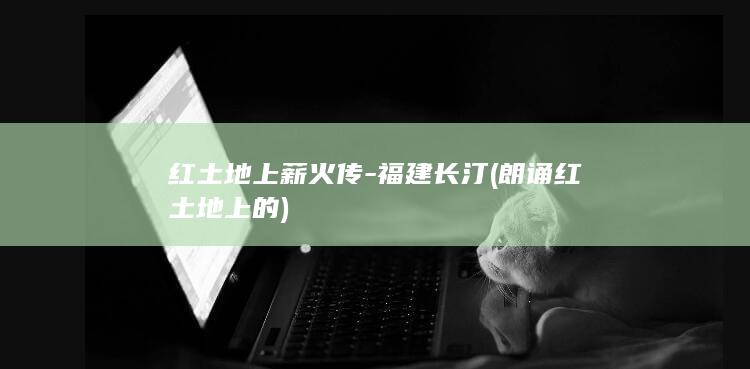红土地上薪火传-福建长汀 (朗诵红土地上的)