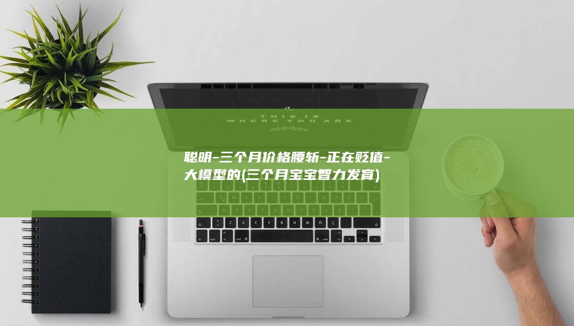 聪明-三个月价格腰斩-正在贬值-大模型的 (三个月宝宝智力发育)