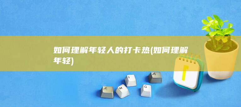 如何理解年轻人的打卡热 (如何理解年轻)