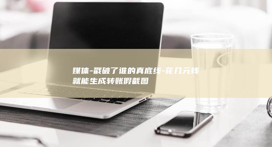 媒体-戳破了谁的真底线-花几元钱就能生成转账假截图