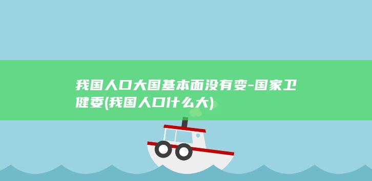 我国人口大国基本面没有变-国家卫健委 (我国人口什么大)