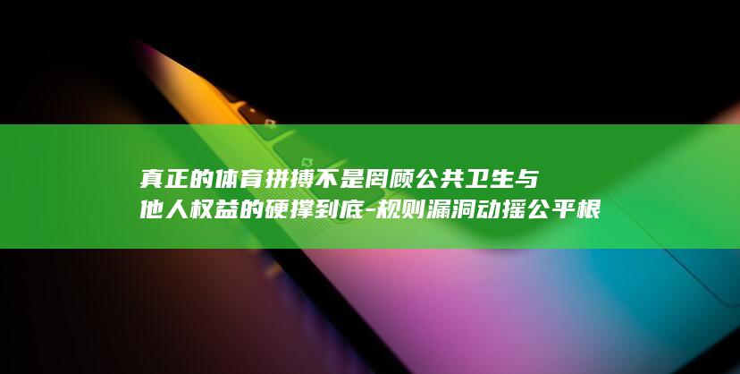 真正的体育拼搏不是罔顾公共卫生与他人权益的硬撑到底-规则漏洞动摇公平根基-央视评-HYROX选手赛场失禁 (体育的全拼英文)