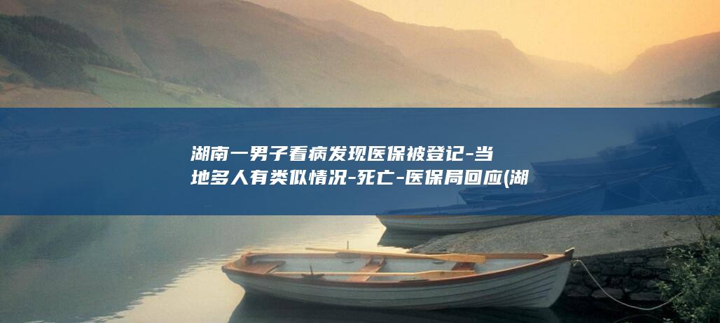 湖南一男子看病发现医保被登记-当地多人有类似情况-死亡-医保局回应 (湖南一男子看完亲子鉴定)