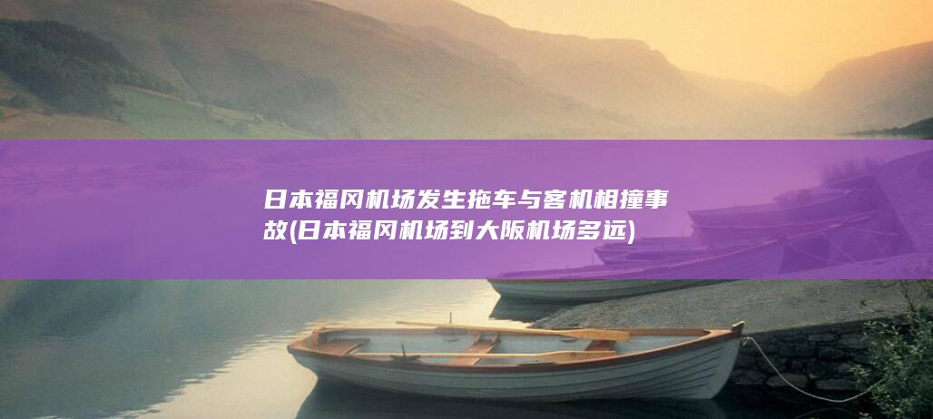 日本福冈机场发生拖车与客机相撞事故 (日本福冈机场到大阪机场多远)