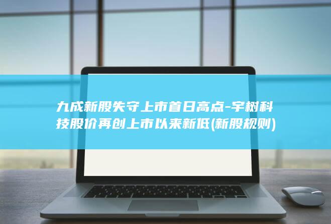 九成新股失守上市首日高点-宇树科技股价再创上市以来新低 (新股规则)