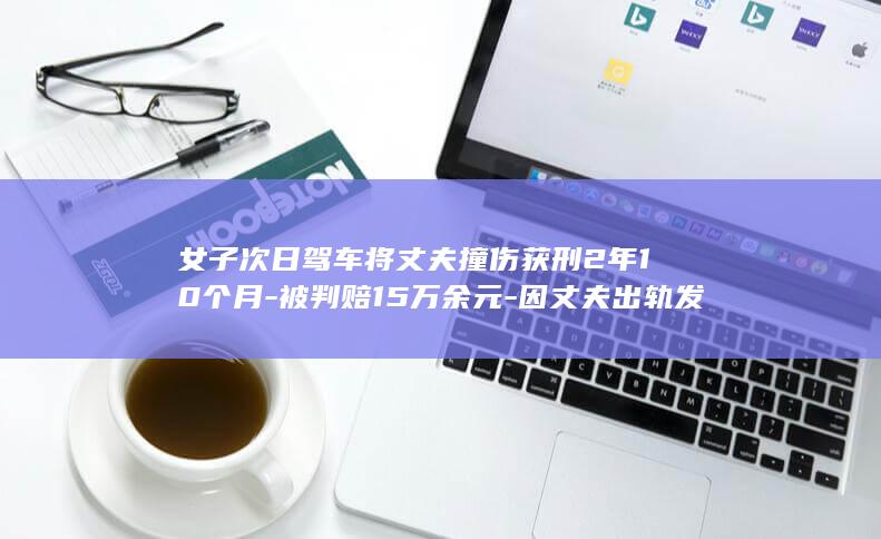 女子次日驾车将丈夫撞伤获刑2年10个月-被判赔15万余元-因丈夫出轨发生争吵打架 (女子次日驾车撞人)