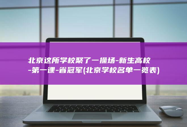 北京这所学校聚了一操场-新生高校-第一课-省冠军 (北京学校名单一览表)