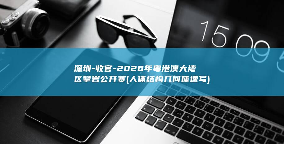 深圳-收官-2026年粤港澳大湾区攀岩公开赛 (人体结构几何体速写)