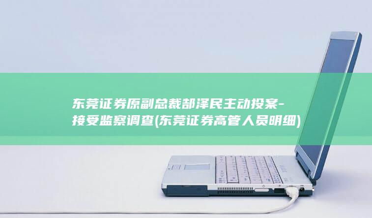 东莞证券原副总裁郜泽民主动投案-接受监察调查 (东莞证券高管人员明细)
