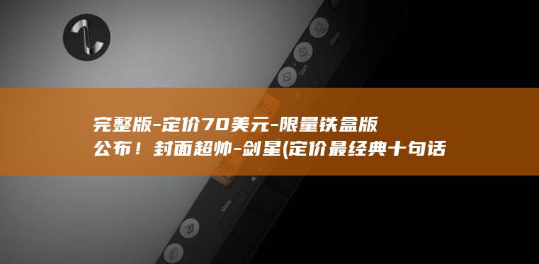 完整版-定价70美元-限量铁盒版公布！封面超帅-剑星 (定价最经典十句话是什么)