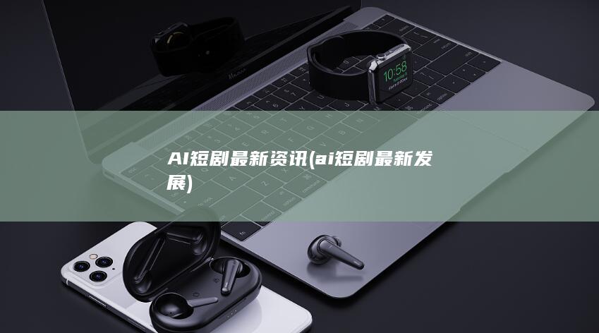 AI短剧最新资讯 (ai短剧最新发展)