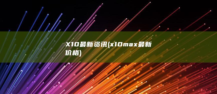 X10最新资讯 (x10 max最新价格)