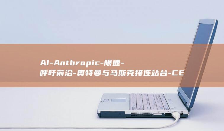 AI-Anthropic-限速-呼吁前沿-奥特曼与马斯克接连站台-CEO (爱安特(常州)精密机械有限公司)