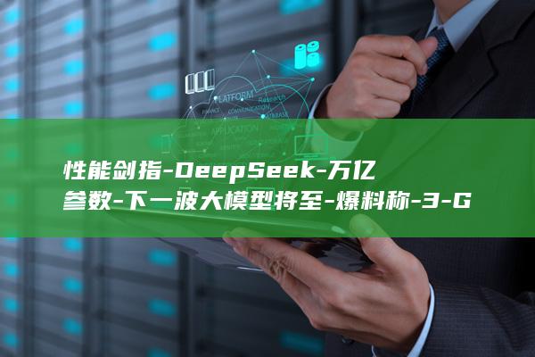 性能剑指-DeepSeek-万亿参数-下一波大模型将至-爆料称-3-GPT (性能之巅)
