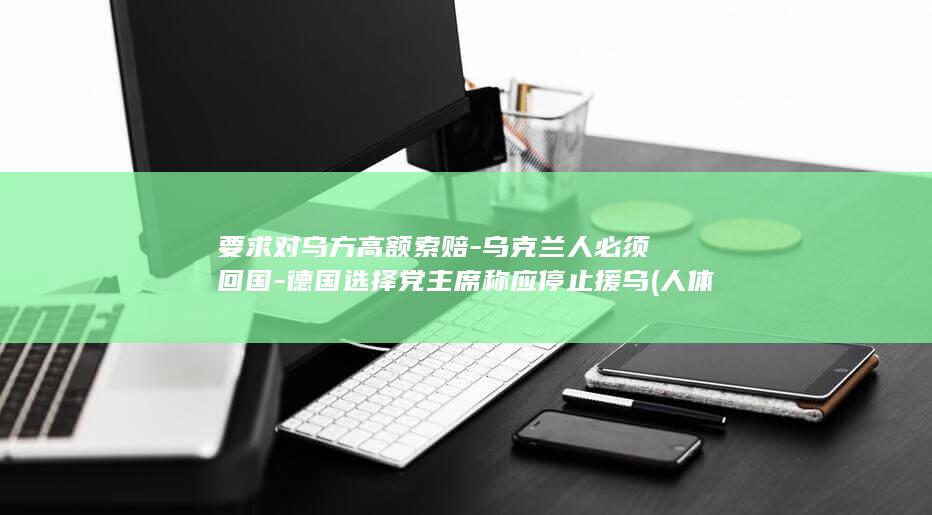 要求对乌方高额索赔-乌克兰人必须回国-德国选择党主席称应停止援乌 (人体结构几何体速写)