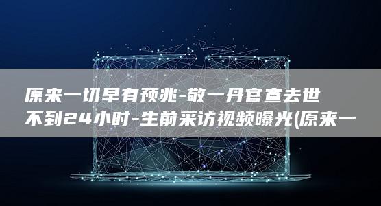 原来一切早有预兆-敬一丹官宣去世不到24小时-生前采访视频曝光 (原来一切早有预兆!大S时不时就腿疼,出镜全程都在敲腿)