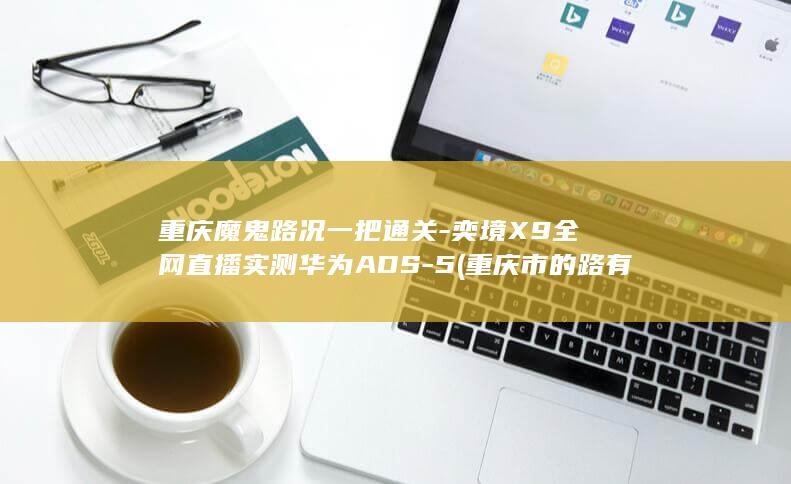 重庆魔鬼路况一把通关-奕境X9全网直播实测华为ADS-5 (重庆市的路有多魔幻)