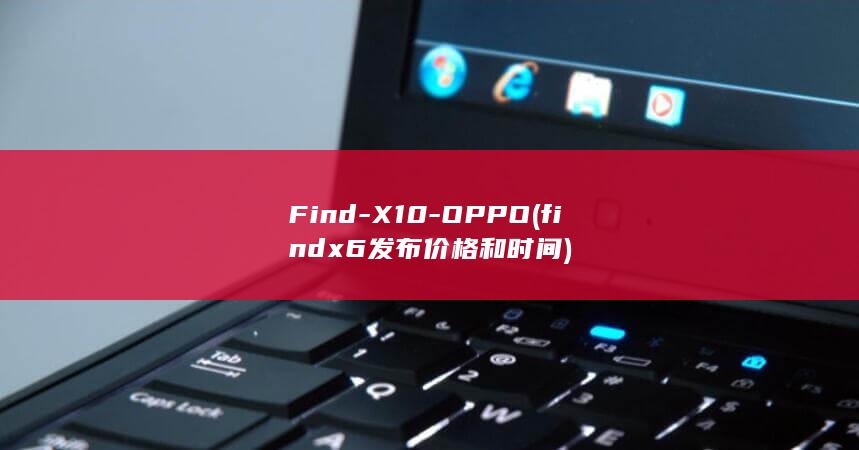 Find-X10-OPPO (findx6发布价格和时间)