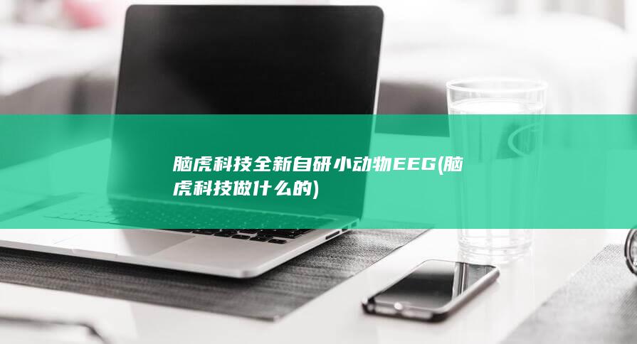脑虎科技全新自研小动物EEG (脑虎科技做什么的)