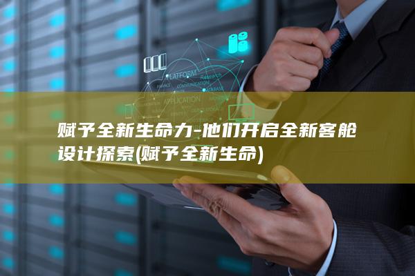 赋予全新生命力-他们开启全新客舱设计探索 (赋予全新生命)