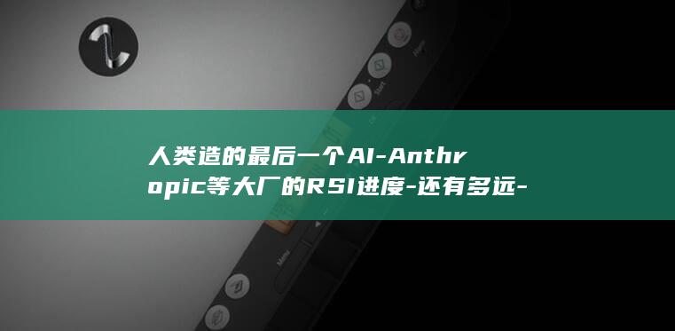 人类造的最后一个AI-Anthropic等大厂的RSI进度-还有多远-一张图看懂OpenAI (人类最终的结局是灭亡吗)