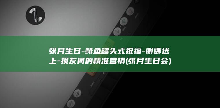 张月生日-鲱鱼罐头式祝福-谢娜送上-损友间的精准营销 (张月生日会)